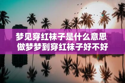 梦见穿红袜子是什么意思 做梦梦到穿红袜子好不好