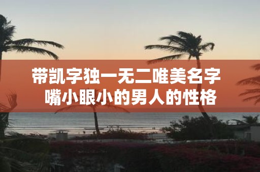 带凯字独一无二唯美名字 嘴小眼小的男人的性格