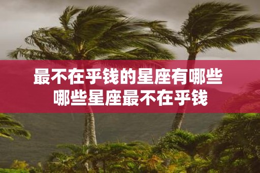 最不在乎钱的星座有哪些 哪些星座最不在乎钱 最不在乎钱的星座有哪些 哪些星座最不在乎钱