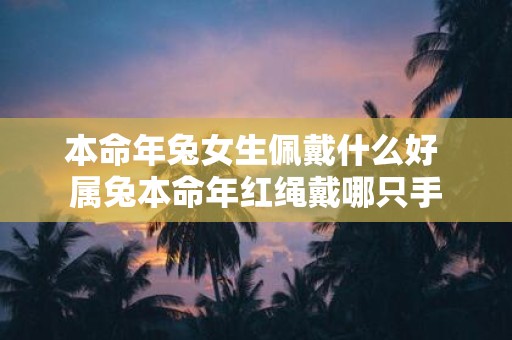 本命年兔女生佩戴什么好 属兔本命年红绳戴哪只手