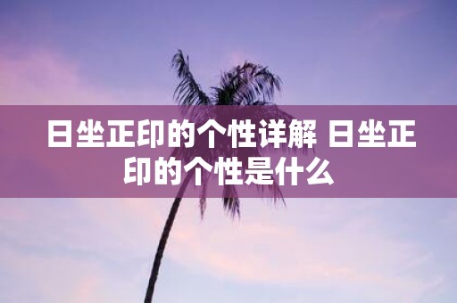 日坐正印的个性详解 日坐正印的个性是什么
