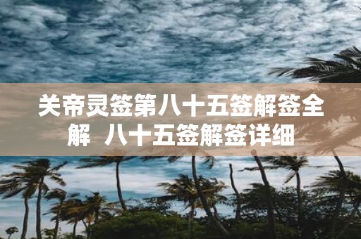 关帝灵签第八十五签解签全解 八十五签解签详细