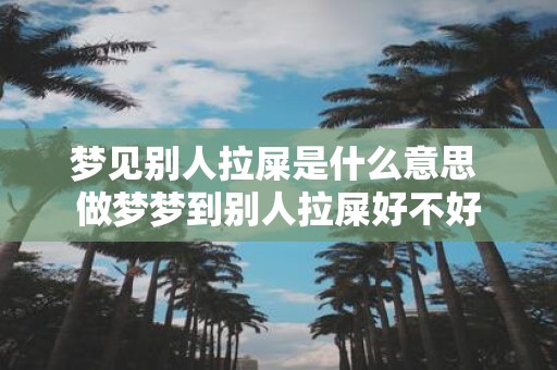 梦见别人拉屎是什么意思 做梦梦到别人拉屎好不好