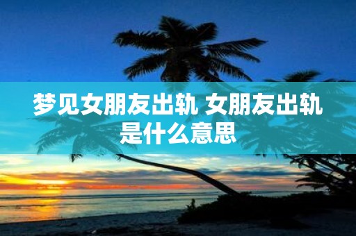 梦见女朋友出轨 女朋友出轨是什么意思