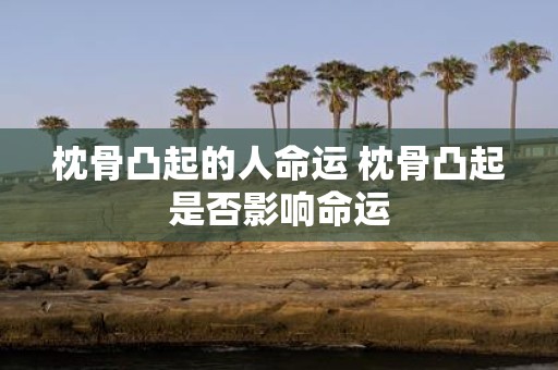枕骨凸起的人命运 枕骨凸起是否影响命运