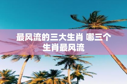 最风流的三大生肖 哪三个生肖最风流