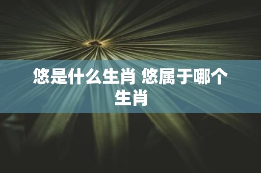 悠是什么生肖 悠属于哪个生肖