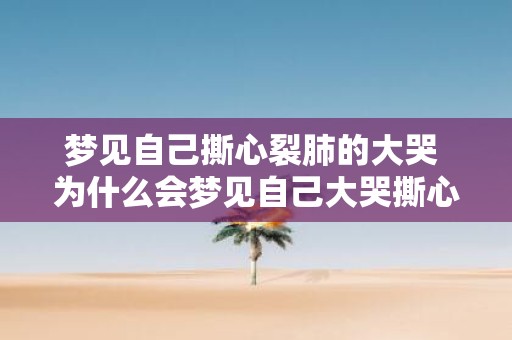 梦见自己撕心裂肺的大哭 为什么会梦见自己大哭撕心裂肺