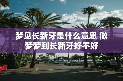 梦见长新牙是什么意思 做梦梦到长新牙好不好