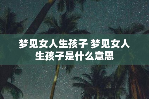 梦见女人生孩子 梦见女人生孩子是什么意思