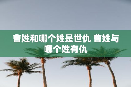 曹姓和哪个姓是世仇 曹姓与哪个姓有仇