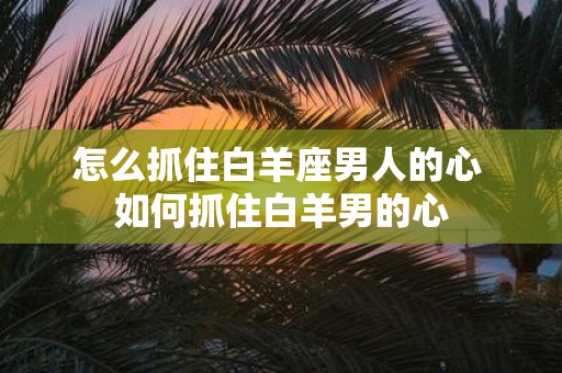 怎么抓住白羊座男人的心 如何抓住白羊男的心