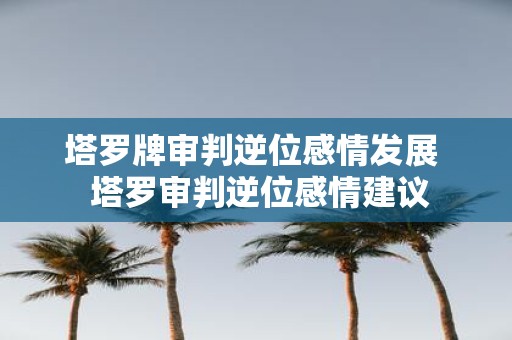 塔罗牌审判逆位感情发展 塔罗审判逆位感情建议