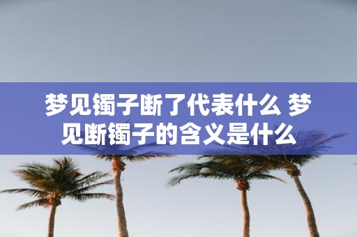 梦见镯子断了代表什么 梦见断镯子的含义是什么