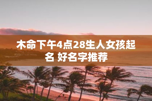 木命下午4点28生人女孩起名 好名字推荐
