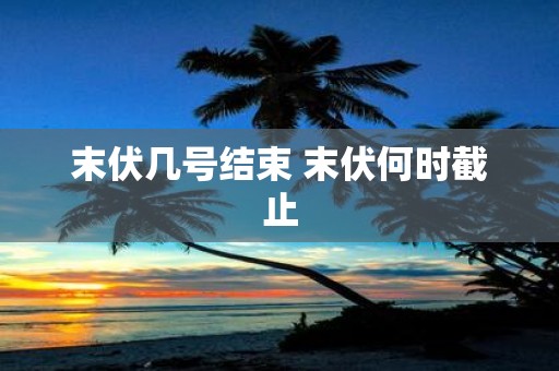 末伏几号结束 末伏何时截止