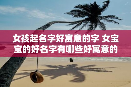 女孩起名字好寓意的字 女宝宝的好名字有哪些好寓意的字可选