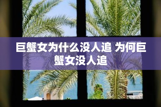巨蟹女为什么没人追 为何巨蟹女没人追