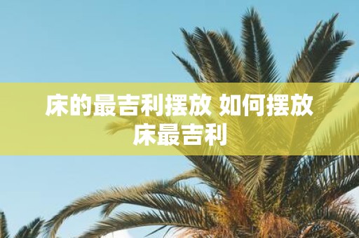 床的最吉利摆放 如何摆放床最吉利
