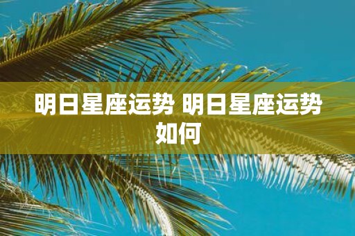 明日星座运势 明日星座运势如何