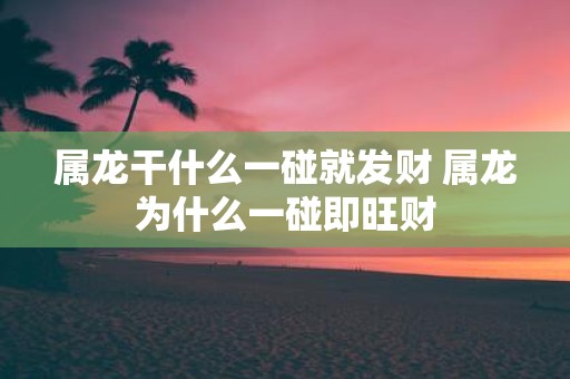 属龙干什么一碰就发财 属龙为什么一碰即旺财