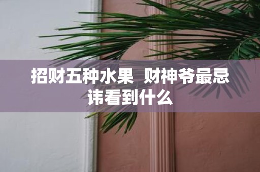 招财五种水果 财神爷最忌讳看到什么