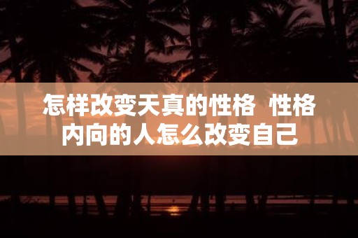 怎样改变天真的性格 性格内向的人怎么改变自己