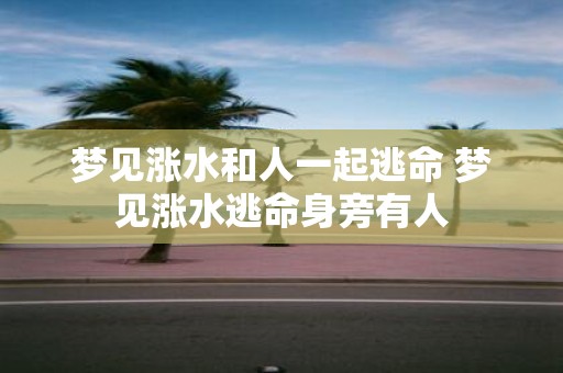 梦见涨水和人一起逃命 梦见涨水逃命身旁有人