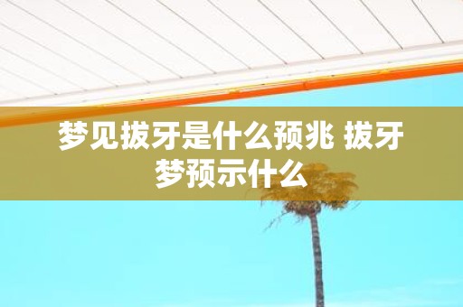 梦见拔牙是什么预兆 拔牙梦预示什么