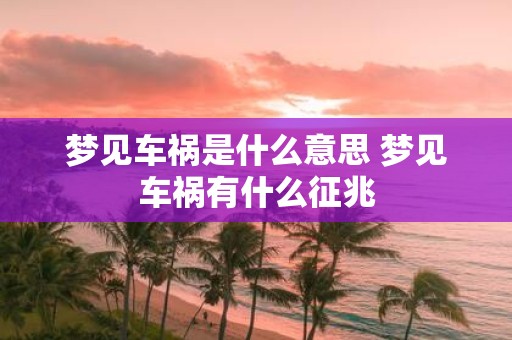 梦见车祸是什么意思 梦见车祸有什么征兆