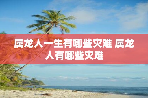 属龙人一生有哪些灾难 属龙人有哪些灾难