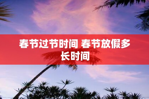 春节过节时间 春节放假多长时间