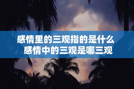 感情里的三观指的是什么 感情中的三观是哪三观