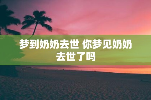 梦到奶奶去世 你梦见奶奶去世了吗