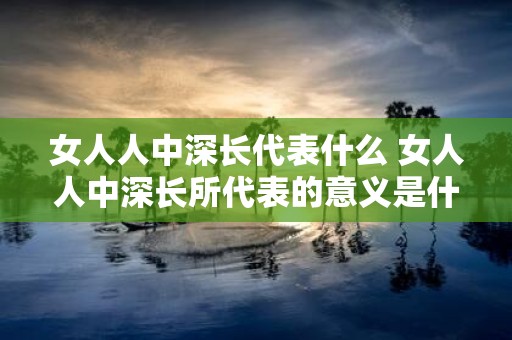 女人人中深长代表什么 女人人中深长所代表的意义是什么