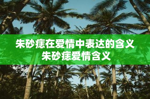 朱砂痣在爱情中表达的含义 朱砂痣爱情含义