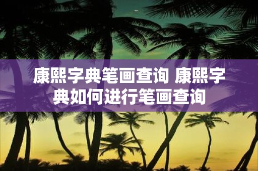 康熙字典笔画查询 康熙字典如何进行笔画查询