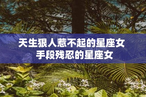 天生狠人惹不起的星座女 手段残忍的星座女