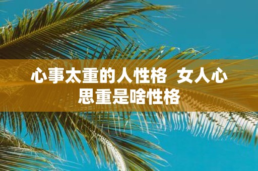 心事太重的人性格 女人心思重是啥性格