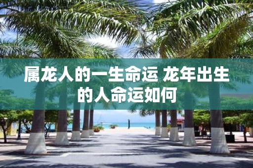 属龙人的一生命运 蛇年出生的人命运如何