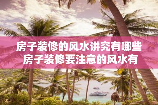 房子装修的风水讲究有哪些 房子装修要注意的风水有哪些