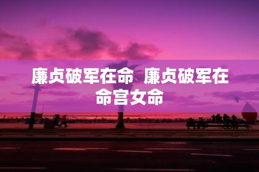 廉贞破军在命 廉贞破军在命宫女命