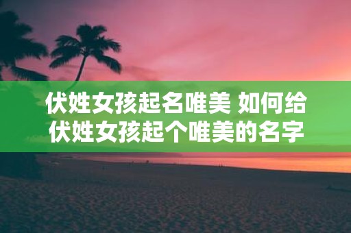 伏姓女孩起名唯美 如何给伏姓女孩起个唯美的名字