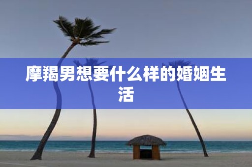 摩羯男想要什么样的婚姻生活