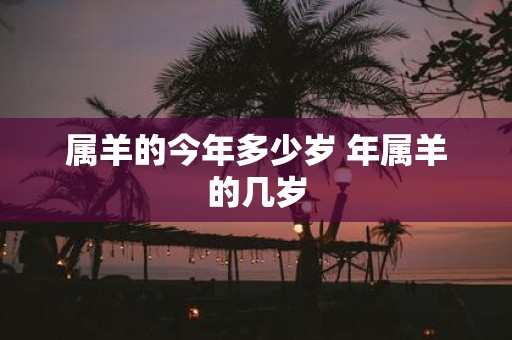 属羊的今年多少岁 年属羊的几岁
