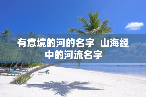 有意境的河的名字 山海经中的河流名字