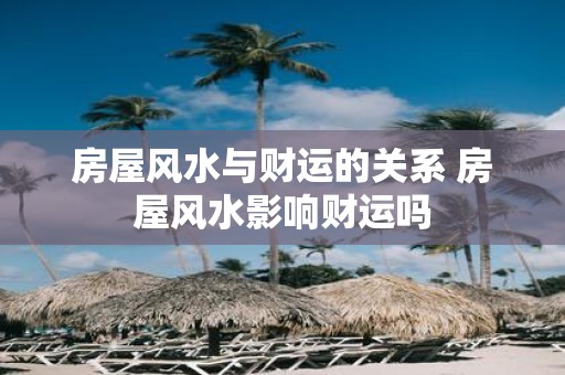房屋风水与财运的关系 房屋风水影响财运吗
