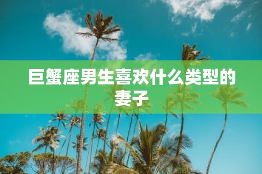 巨蟹座男生喜欢什么类型的妻子