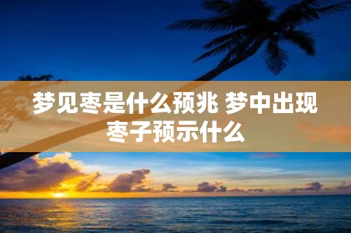 梦见枣是什么预兆 梦中出现枣子预示什么