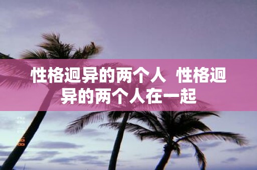 性格迥异的两个人 性格迥异的两个人在一起
